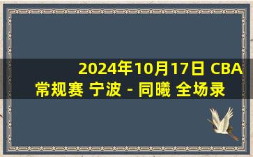 2024年10月17日 CBA常规赛 宁波 - 同曦 全场录像